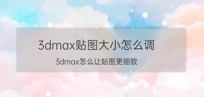 3dmax贴图大小怎么调 3dmax怎么让贴图更细致？